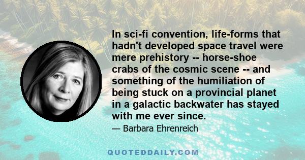 In sci-fi convention, life-forms that hadn't developed space travel were mere prehistory -- horse-shoe crabs of the cosmic scene -- and something of the humiliation of being stuck on a provincial planet in a galactic