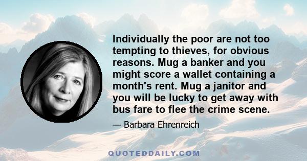 Individually the poor are not too tempting to thieves, for obvious reasons. Mug a banker and you might score a wallet containing a month's rent. Mug a janitor and you will be lucky to get away with bus fare to flee the