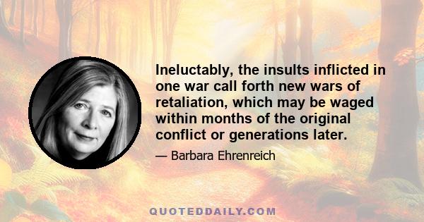 Ineluctably, the insults inflicted in one war call forth new wars of retaliation, which may be waged within months of the original conflict or generations later.