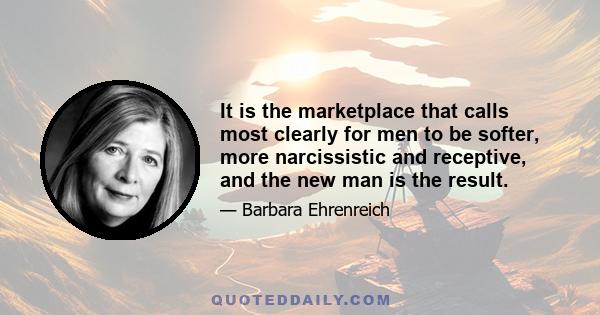 It is the marketplace that calls most clearly for men to be softer, more narcissistic and receptive, and the new man is the result.