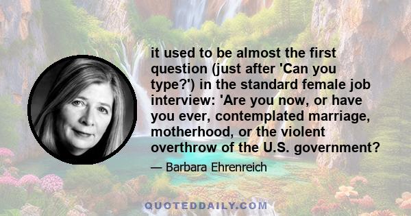 it used to be almost the first question (just after 'Can you type?') in the standard female job interview: 'Are you now, or have you ever, contemplated marriage, motherhood, or the violent overthrow of the U.S.