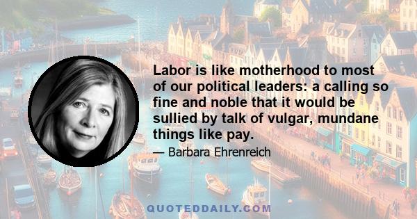 Labor is like motherhood to most of our political leaders: a calling so fine and noble that it would be sullied by talk of vulgar, mundane things like pay.