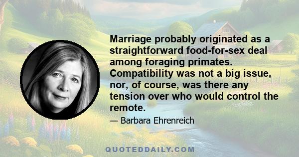 Marriage probably originated as a straightforward food-for-sex deal among foraging primates. Compatibility was not a big issue, nor, of course, was there any tension over who would control the remote.