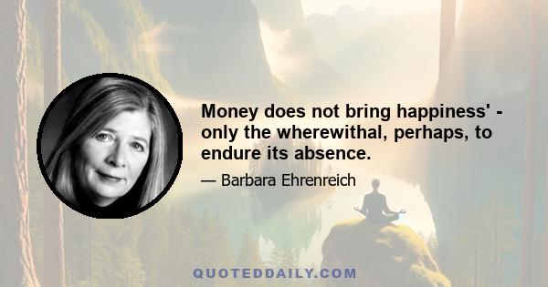 Money does not bring happiness' - only the wherewithal, perhaps, to endure its absence.