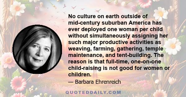 No culture on earth outside of mid-century suburban America has ever deployed one woman per child without simultaneously assigning her such major productive activities as weaving, farming, gathering, temple maintenance, 