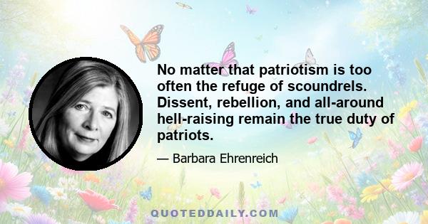 No matter that patriotism is too often the refuge of scoundrels. Dissent, rebellion, and all-around hell-raising remain the true duty of patriots.