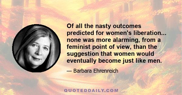 Of all the nasty outcomes predicted for women's liberation... none was more alarming, from a feminist point of view, than the suggestion that women would eventually become just like men.