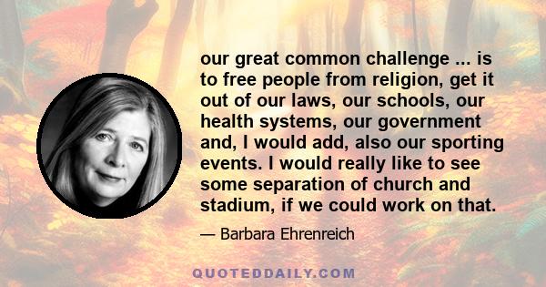 our great common challenge ... is to free people from religion, get it out of our laws, our schools, our health systems, our government and, I would add, also our sporting events. I would really like to see some