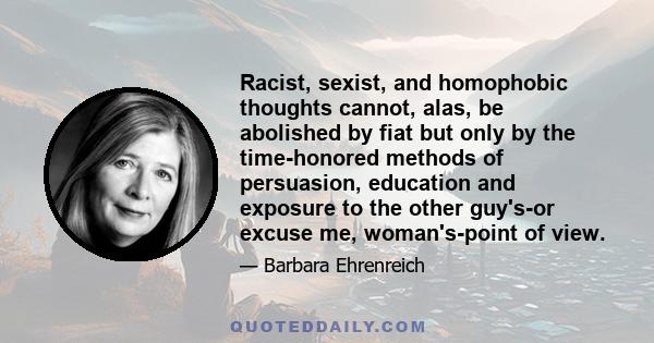 Racist, sexist, and homophobic thoughts cannot, alas, be abolished by fiat but only by the time-honored methods of persuasion, education and exposure to the other guy's-or excuse me, woman's-point of view.