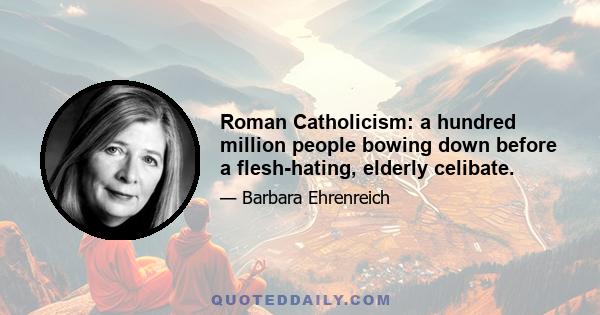 Roman Catholicism: a hundred million people bowing down before a flesh-hating, elderly celibate.