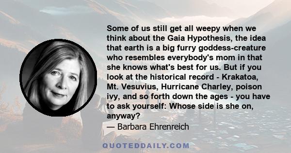 Some of us still get all weepy when we think about the Gaia Hypothesis, the idea that earth is a big furry goddess-creature who resembles everybody's mom in that she knows what's best for us. But if you look at the