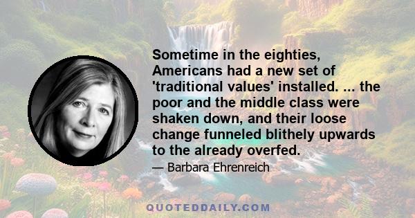 Sometime in the eighties, Americans had a new set of 'traditional values' installed. ... the poor and the middle class were shaken down, and their loose change funneled blithely upwards to the already overfed.