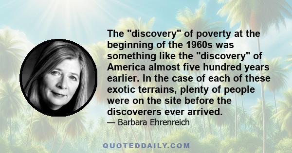 The discovery of poverty at the beginning of the 1960s was something like the discovery of America almost five hundred years earlier. In the case of each of these exotic terrains, plenty of people were on the site