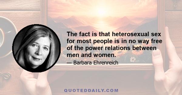 The fact is that heterosexual sex for most people is in no way free of the power relations between men and women.