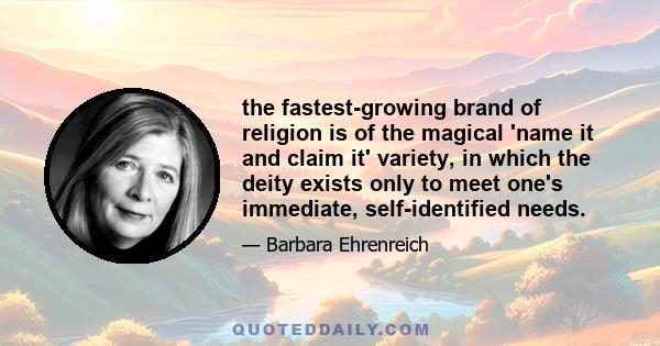 the fastest-growing brand of religion is of the magical 'name it and claim it' variety, in which the deity exists only to meet one's immediate, self-identified needs.