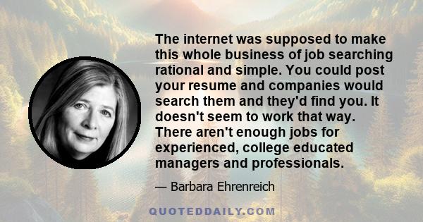 The internet was supposed to make this whole business of job searching rational and simple. You could post your resume and companies would search them and they'd find you. It doesn't seem to work that way. There aren't