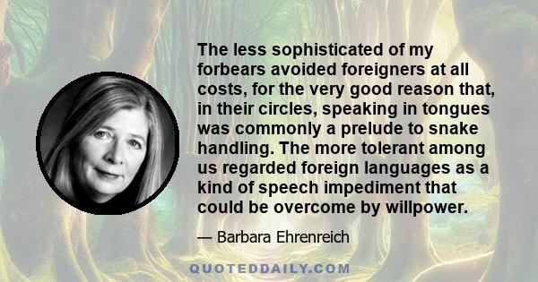 The less sophisticated of my forbears avoided foreigners at all costs, for the very good reason that, in their circles, speaking in tongues was commonly a prelude to snake handling. The more tolerant among us regarded