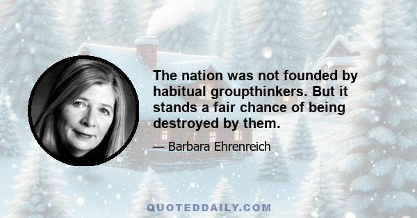 The nation was not founded by habitual groupthinkers. But it stands a fair chance of being destroyed by them.