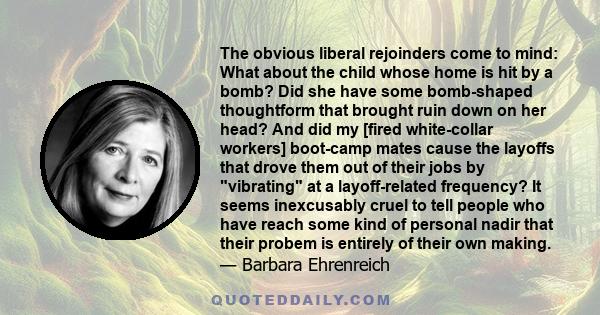 The obvious liberal rejoinders come to mind: What about the child whose home is hit by a bomb? Did she have some bomb-shaped thoughtform that brought ruin down on her head? And did my [fired white-collar workers]