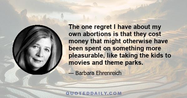 The one regret I have about my own abortions is that they cost money that might otherwise have been spent on something more pleasurable, like taking the kids to movies and theme parks.