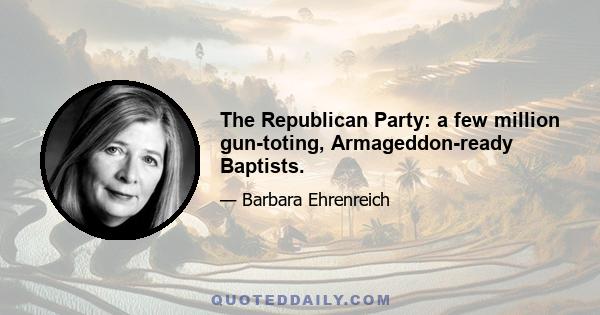 The Republican Party: a few million gun-toting, Armageddon-ready Baptists.