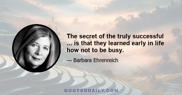 The secret of the truly successful ... is that they learned early in life how not to be busy.