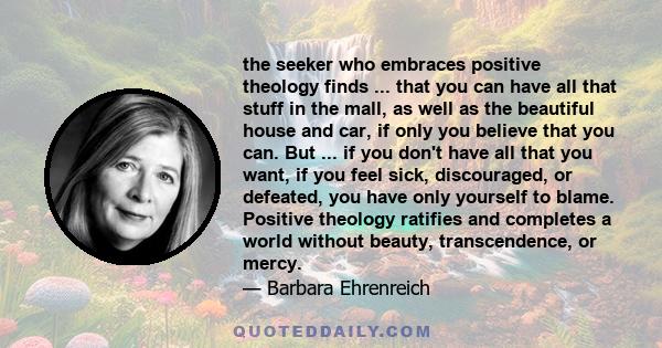 the seeker who embraces positive theology finds ... that you can have all that stuff in the mall, as well as the beautiful house and car, if only you believe that you can. But ... if you don't have all that you want, if 