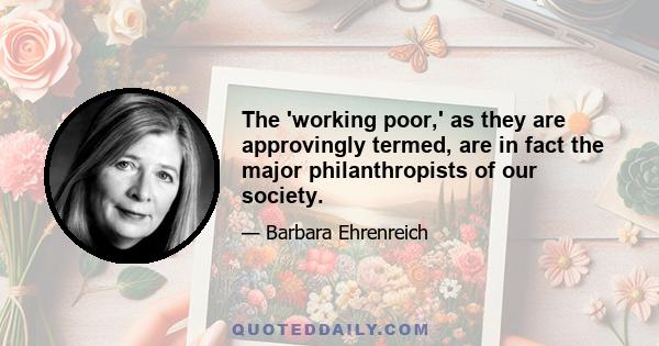 The 'working poor,' as they are approvingly termed, are in fact the major philanthropists of our society.