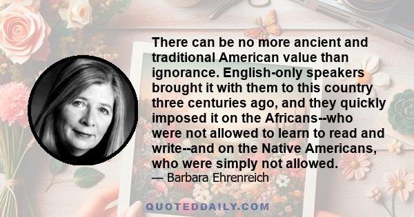 There can be no more ancient and traditional American value than ignorance. English-only speakers brought it with them to this country three centuries ago, and they quickly imposed it on the Africans--who were not