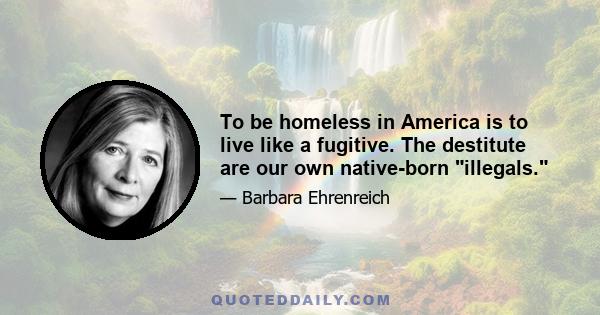 To be homeless in America is to live like a fugitive. The destitute are our own native-born illegals.