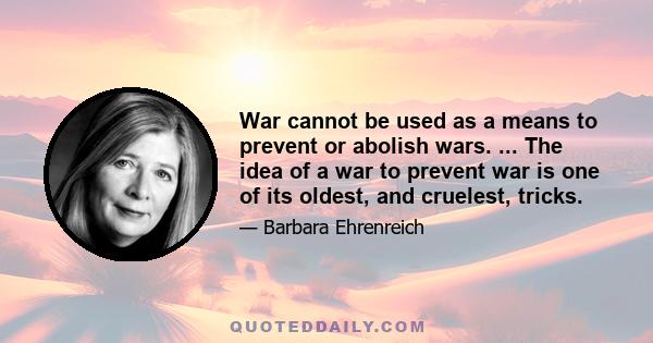 War cannot be used as a means to prevent or abolish wars. ... The idea of a war to prevent war is one of its oldest, and cruelest, tricks.