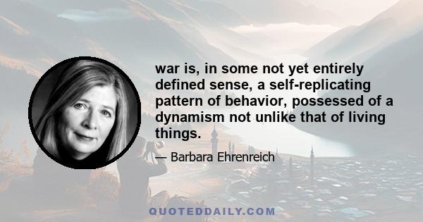 war is, in some not yet entirely defined sense, a self-replicating pattern of behavior, possessed of a dynamism not unlike that of living things.