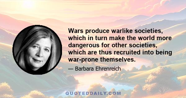 Wars produce warlike societies, which in turn make the world more dangerous for other societies, which are thus recruited into being war-prone themselves.