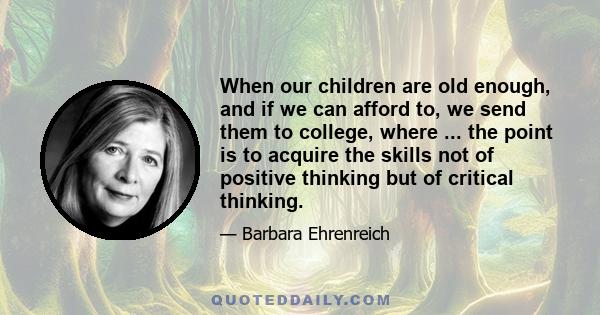 When our children are old enough, and if we can afford to, we send them to college, where ... the point is to acquire the skills not of positive thinking but of critical thinking.