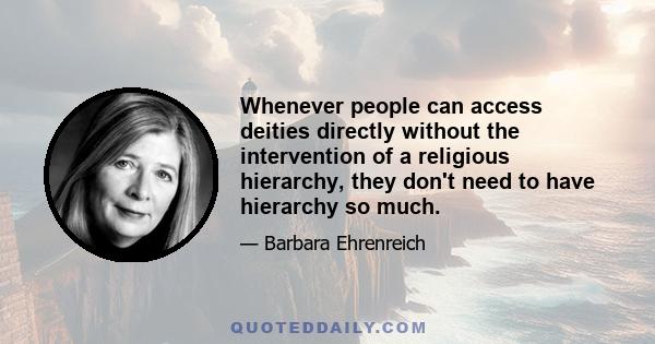 Whenever people can access deities directly without the intervention of a religious hierarchy, they don't need to have hierarchy so much.