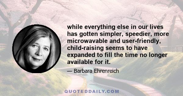 while everything else in our lives has gotten simpler, speedier, more microwavable and user-friendly, child-raising seems to have expanded to fill the time no longer available for it.