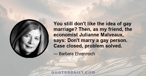 You still don't like the idea of gay marriage? Then, as my friend, the economist Julianne Malveaux, says: Don't marry a gay person. Case closed, problem solved.