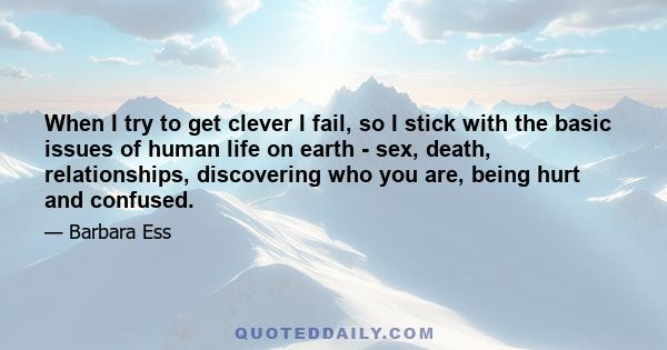 When I try to get clever I fail, so I stick with the basic issues of human life on earth - sex, death, relationships, discovering who you are, being hurt and confused.