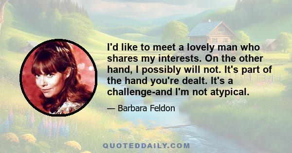 I'd like to meet a lovely man who shares my interests. On the other hand, I possibly will not. It's part of the hand you're dealt. It's a challenge-and I'm not atypical.