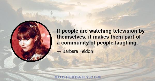 If people are watching television by themselves, it makes them part of a community of people laughing.