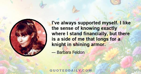 I've always supported myself. I like the sense of knowing exactly where I stand financially, but there is a side of me that longs for a knight in shining armor.