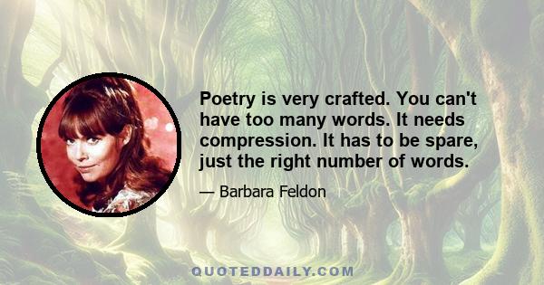 Poetry is very crafted. You can't have too many words. It needs compression. It has to be spare, just the right number of words.