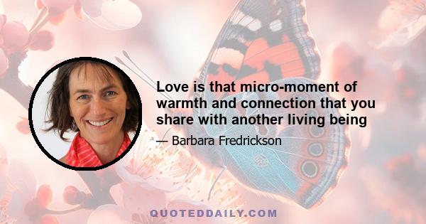 Love is that micro-moment of warmth and connection that you share with another living being