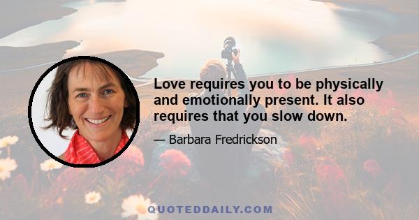 Love requires you to be physically and emotionally present. It also requires that you slow down.