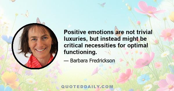 Positive emotions are not trivial luxuries, but instead might be critical necessities for optimal functioning.