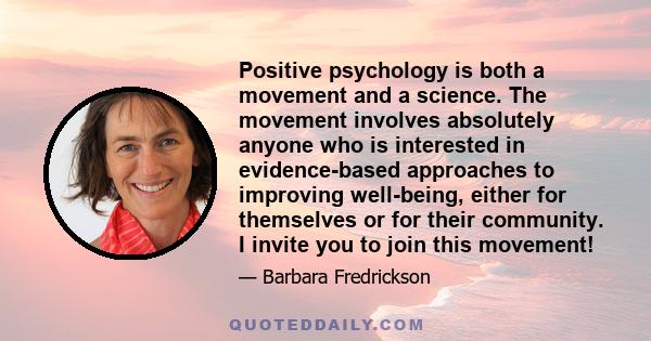 Positive psychology is both a movement and a science. The movement involves absolutely anyone who is interested in evidence-based approaches to improving well-being, either for themselves or for their community. I