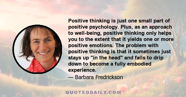 Positive thinking is just one small part of positive psychology. Plus, as an approach to well-being, positive thinking only helps you to the extent that it yields one or more positive emotions. The problem with positive 