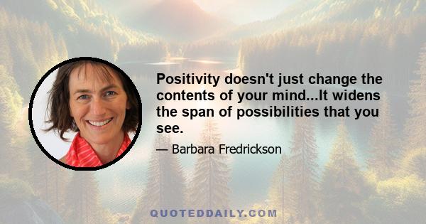 Positivity doesn't just change the contents of your mind...It widens the span of possibilities that you see.