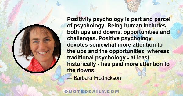 Positivity psychology is part and parcel of psychology. Being human includes both ups and downs, opportunities and challenges. Positive psychology devotes somewhat more attention to the ups and the opportunities,