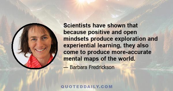 Scientists have shown that because positive and open mindsets produce exploration and experiential learning, they also come to produce more-accurate mental maps of the world.